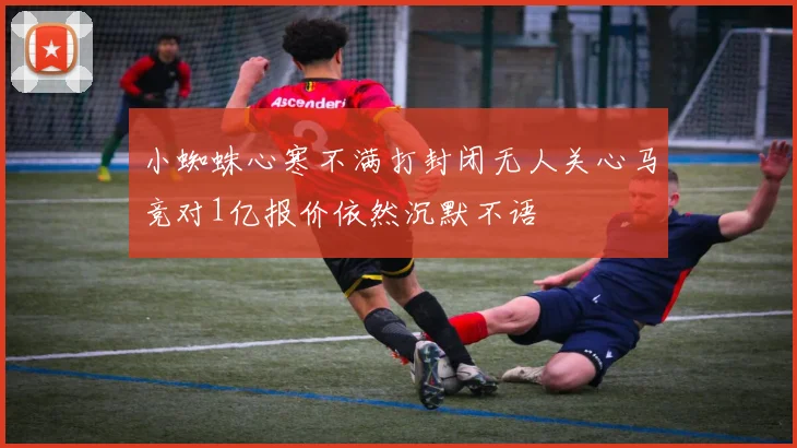 小蜘蛛心寒不满打封闭无人关心马竞对1亿报价依然沉默不语