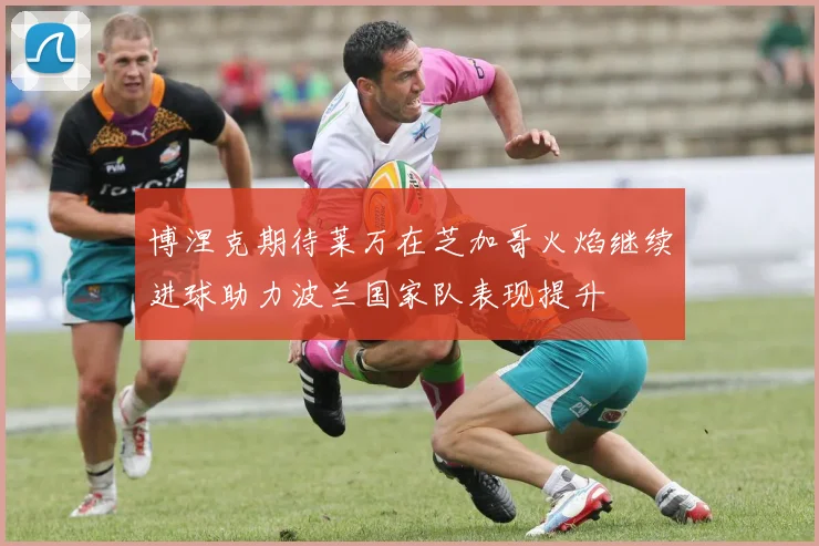 博涅克期待莱万在芝加哥火焰继续进球助力波兰国家队表现提升