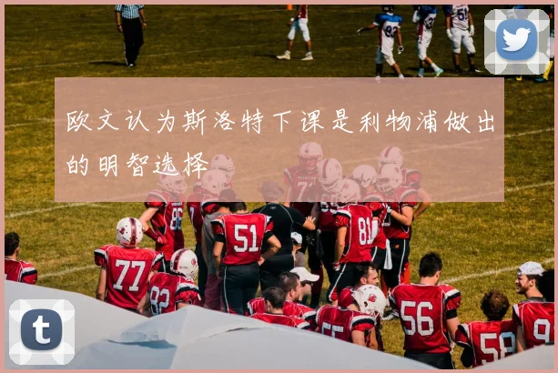 欧文认为斯洛特下课是利物浦做出的明智选择