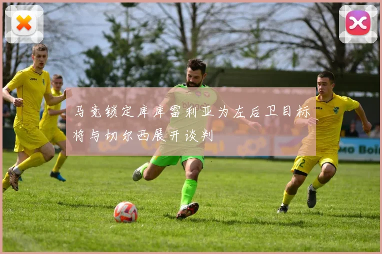 马竞锁定库库雷利亚为左后卫目标将与切尔西展开谈判