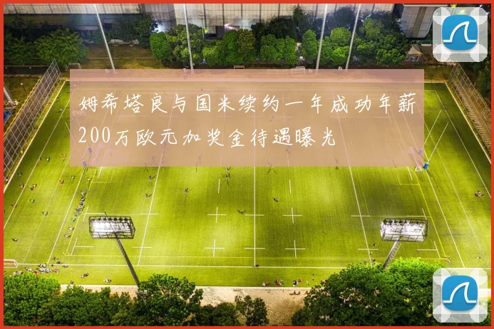 姆希塔良与国米续约一年成功年薪200万欧元加奖金待遇曝光
