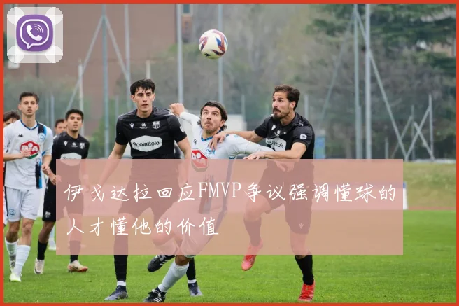 伊戈达拉回应FMVP争议强调懂球的人才懂他的价值