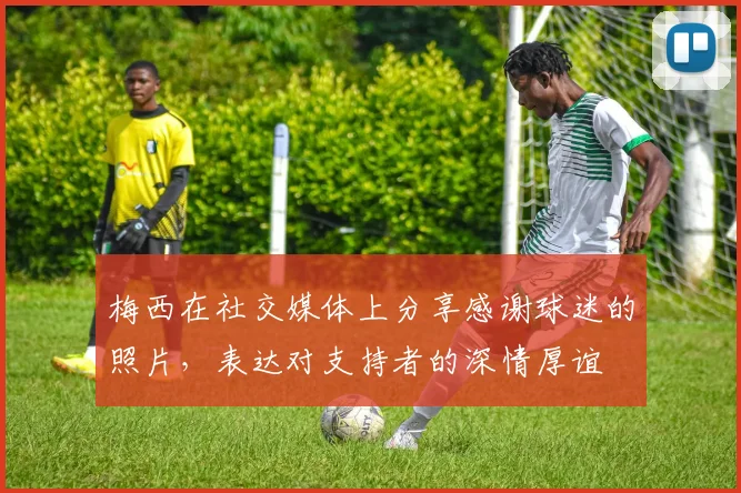 梅西在社交媒体上分享感谢球迷的照片，表达对支持者的深情厚谊