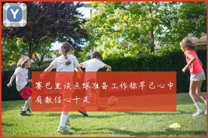 赛巴里谈点球准备工作称早已心中有数信心十足