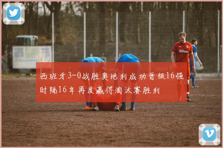 西班牙3-0战胜奥地利成功晋级16强时隔16年再度赢得淘汰赛胜利