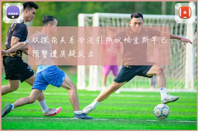 双探花关系冷淡引热议帕金斯早已预警遭质疑反击