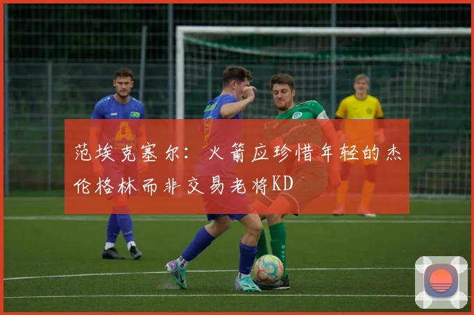 范埃克塞尔：火箭应珍惜年轻的杰伦格林而非交易老将KD