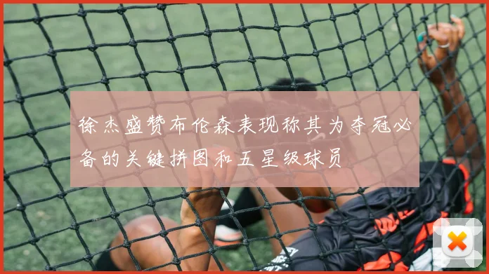 徐杰盛赞布伦森表现称其为夺冠必备的关键拼图和五星级球员