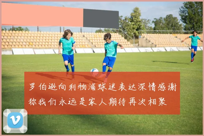 罗伯逊向利物浦球迷表达深情感谢称我们永远是家人期待再次相聚