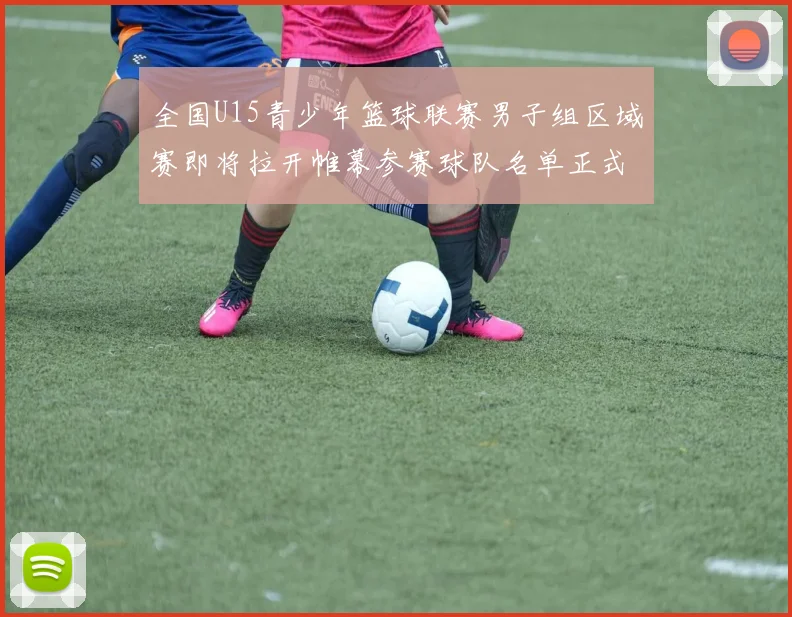 全国U15青少年篮球联赛男子组区域赛即将拉开帷幕参赛球队名单正式公布