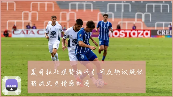 夏奇拉社媒赞梅西引网友热议疑似暗讽皮克情感纠葛