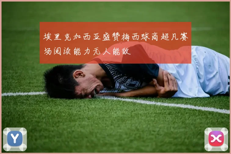 埃里克加西亚盛赞梅西球商超凡赛场阅读能力无人能敌