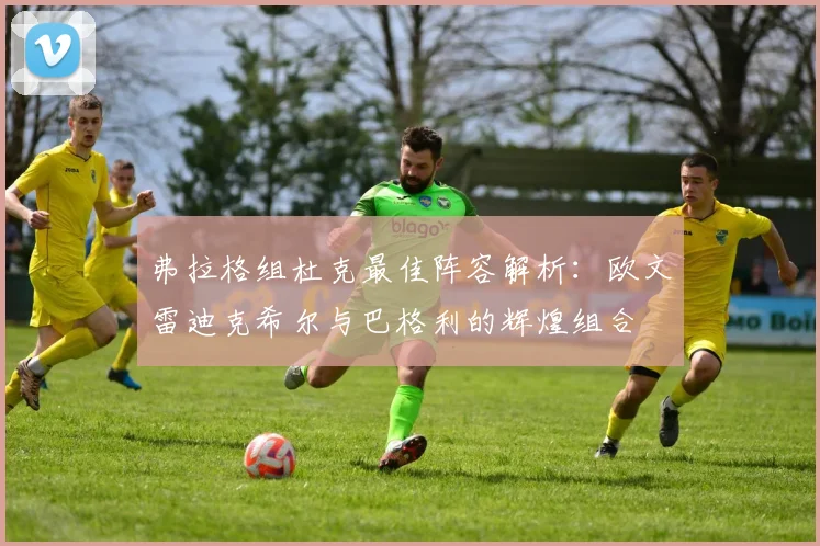 弗拉格组杜克最佳阵容解析：欧文雷迪克希尔与巴格利的辉煌组合